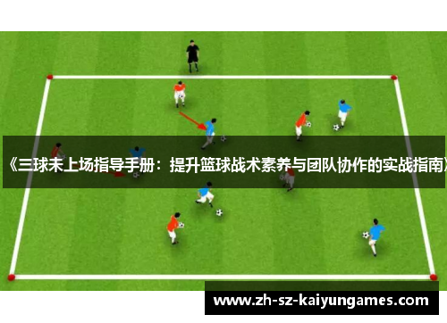 《三球未上场指导手册:提升篮球战术素养与团队协作的实战指南》 《三球未上场指导手册:提升篮球战术素养与团队协作的实战指南》