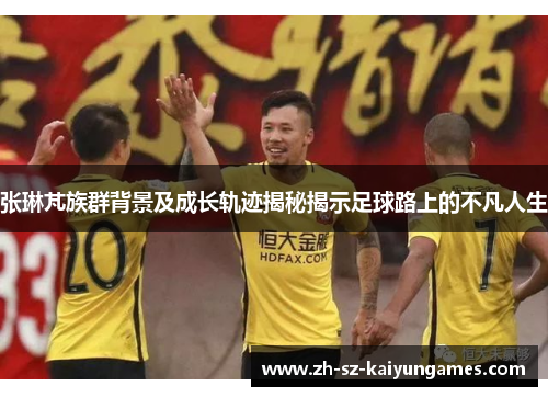 张琳芃族群背景及成长轨迹揭秘揭示足球路上的不凡人生