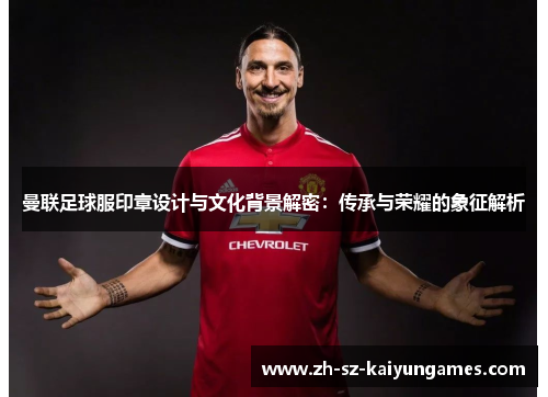 曼联足球服印章设计与文化背景解密：传承与荣耀的象征解析