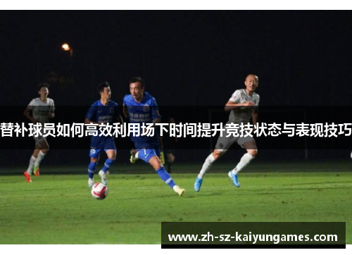 替补球员如何高效利用场下时间提升竞技状态与表现技巧