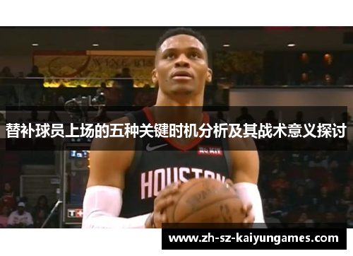 替补球员上场的五种关键时机分析及其战术意义探讨 替补球员上场的五种关键时机分析及其战术意义探讨