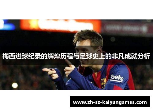梅西进球纪录的辉煌历程与足球史上的非凡成就分析