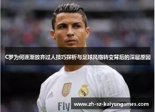 C罗为何逐渐放弃过人技巧探析与足球风格转变背后的深层原因
