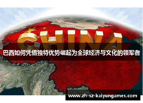 巴西如何凭借独特优势崛起为全球经济与文化的领军者 巴西如何凭借独特优势崛起为全球经济与文化的领军者