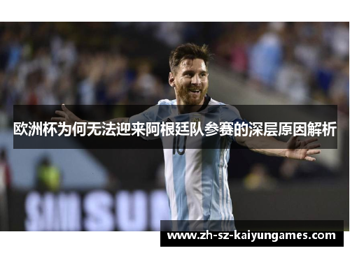 欧洲杯为何无法迎来阿根廷队参赛的深层原因解析