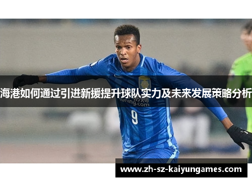 海港如何通过引进新援提升球队实力及未来发展策略分析 海港如何通过引进新援提升球队实力及未来发展策略分析