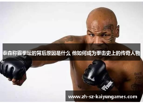 泰森称霸拳坛的背后原因是什么 他如何成为拳击史上的传奇人物