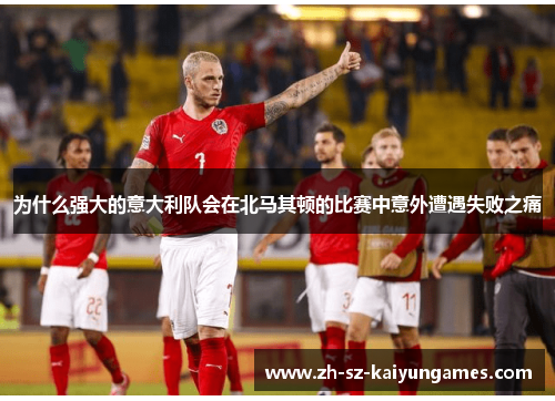 为什么强大的意大利队会在北马其顿的比赛中意外遭遇失败之痛