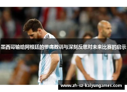 墨西哥输给阿根廷的惨痛教训与深刻反思对未来比赛的启示