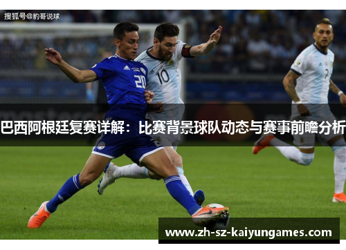 巴西阿根廷复赛详解：比赛背景球队动态与赛事前瞻分析