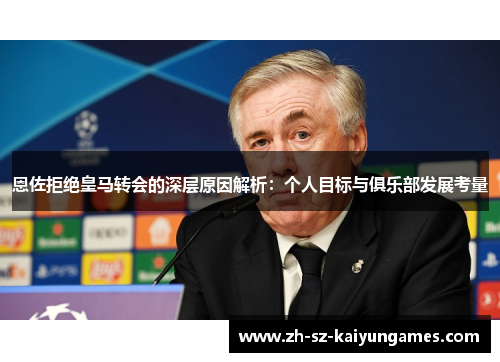 恩佐拒绝皇马转会的深层原因解析：个人目标与俱乐部发展考量