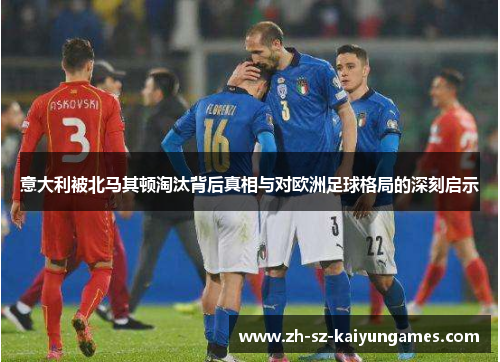 意大利被北马其顿淘汰背后真相与对欧洲足球格局的深刻启示