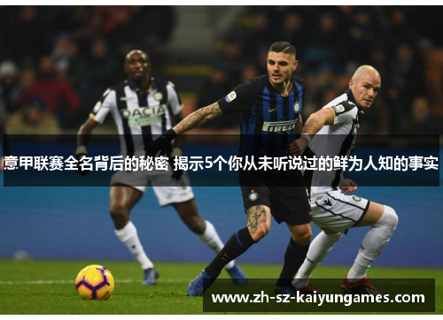 意甲联赛全名背后的秘密 揭示5个你从未听说过的鲜为人知的事实