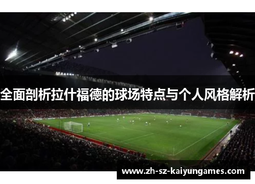 全面剖析拉什福德的球场特点与个人风格解析
