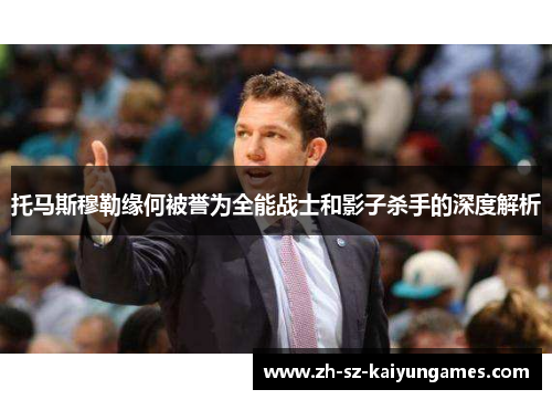 托马斯穆勒缘何被誉为全能战士和影子杀手的深度解析