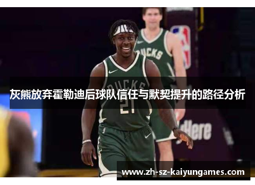 灰熊放弃霍勒迪后球队信任与默契提升的路径分析 灰熊放弃霍勒迪后球队信任与默契提升的路径分析