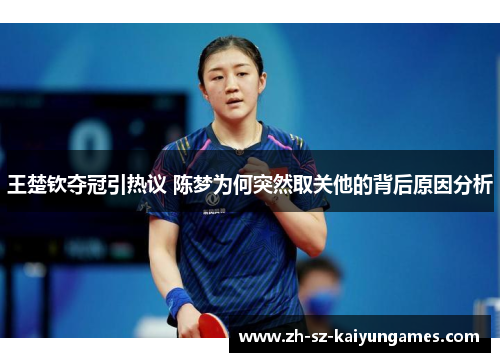 王楚钦夺冠引热议 陈梦为何突然取关他的背后原因分析 王楚钦夺冠引热议 陈梦为何突然取关他的背后原因分析