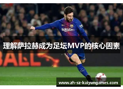 理解萨拉赫成为足坛MVP的核心因素 理解萨拉赫成为足坛MVP的核心因素