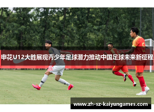 申花U12大胜展现青少年足球潜力推动中国足球未来新征程 申花U12大胜展现青少年足球潜力推动中国足球未来新征程