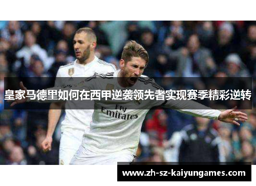 皇家马德里如何在西甲逆袭领先者实现赛季精彩逆转 皇家马德里如何在西甲逆袭领先者实现赛季精彩逆转