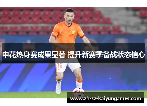申花热身赛成果显著 提升新赛季备战状态信心 申花热身赛成果显著 提升新赛季备战状态信心