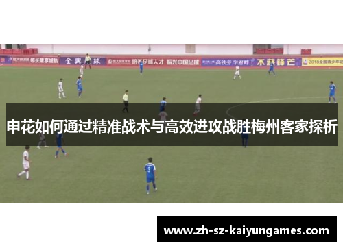 申花如何通过精准战术与高效进攻战胜梅州客家探析 申花如何通过精准战术与高效进攻战胜梅州客家探析