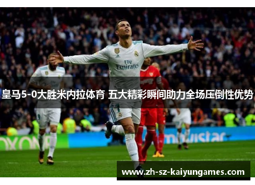 皇马5-0大胜米内拉体育 五大精彩瞬间助力全场压倒性优势 皇马5-0大胜米内拉体育 五大精彩瞬间助力全场压倒性优势