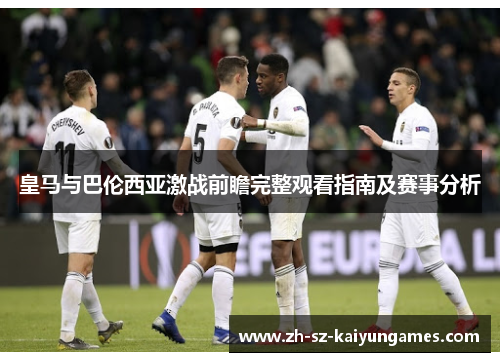 皇马与巴伦西亚激战前瞻完整观看指南及赛事分析 皇马与巴伦西亚激战前瞻完整观看指南及赛事分析