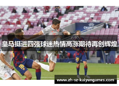 皇马挺进四强球迷热情高涨期待再创辉煌 皇马挺进四强球迷热情高涨期待再创辉煌