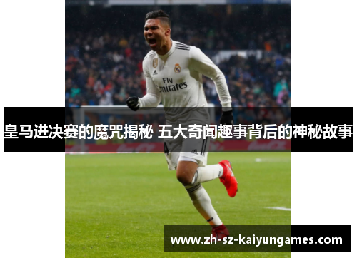 皇马进决赛的魔咒揭秘 五大奇闻趣事背后的神秘故事 皇马进决赛的魔咒揭秘 五大奇闻趣事背后的神秘故事