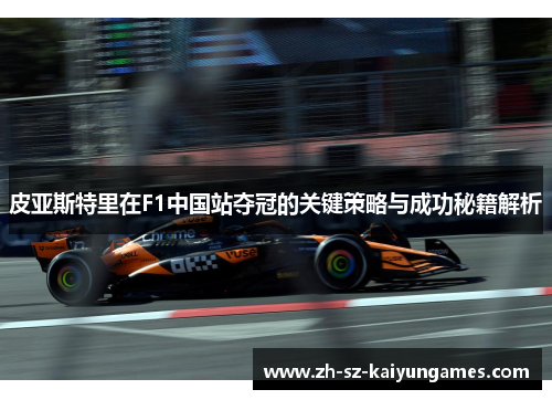 皮亚斯特里在F1中国站夺冠的关键策略与成功秘籍解析 皮亚斯特里在F1中国站夺冠的关键策略与成功秘籍解析