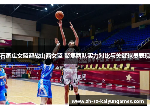 石家庄女篮迎战山西女篮 聚焦两队实力对比与关键球员表现 石家庄女篮迎战山西女篮 聚焦两队实力对比与关键球员表现