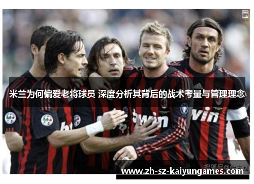 米兰为何偏爱老将球员 深度分析其背后的战术考量与管理理念