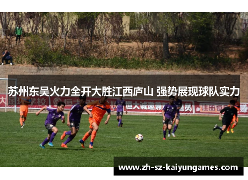 苏州东吴火力全开大胜江西庐山 强势展现球队实力 苏州东吴火力全开大胜江西庐山 强势展现球队实力