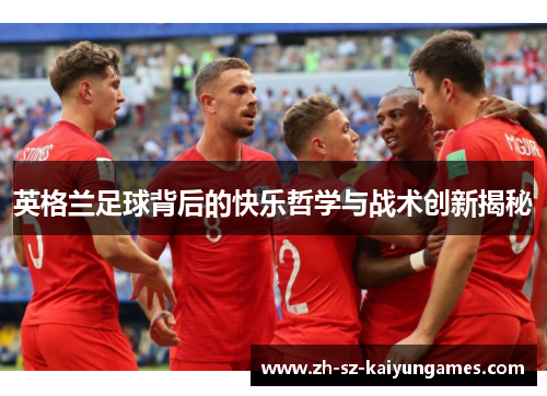 英格兰足球背后的快乐哲学与战术创新揭秘 英格兰足球背后的快乐哲学与战术创新揭秘