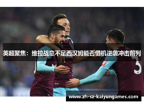 英超聚焦:维拉战意不足西汉姆能否借机逆袭冲击前列 英超聚焦:维拉战意不足西汉姆能否借机逆袭冲击前列