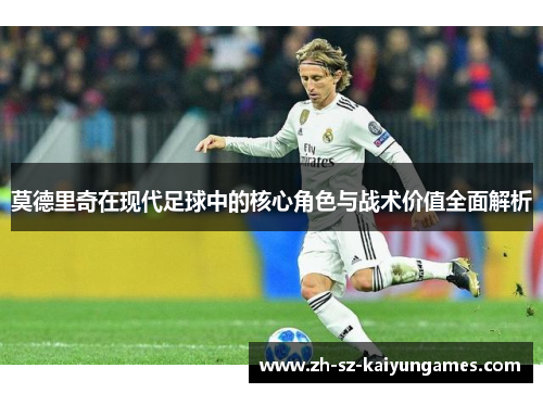 莫德里奇在现代足球中的核心角色与战术价值全面解析 莫德里奇在现代足球中的核心角色与战术价值全面解析