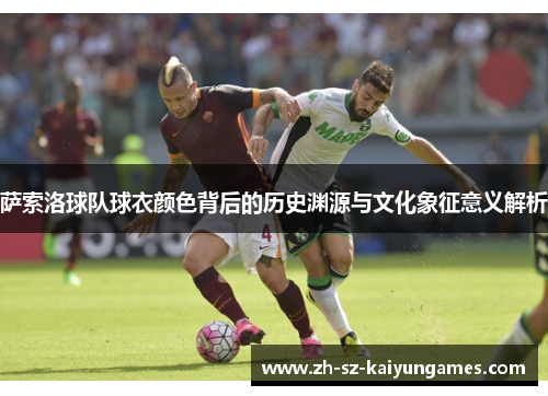 萨索洛球队球衣颜色背后的历史渊源与文化象征意义解析 萨索洛球队球衣颜色背后的历史渊源与文化象征意义解析