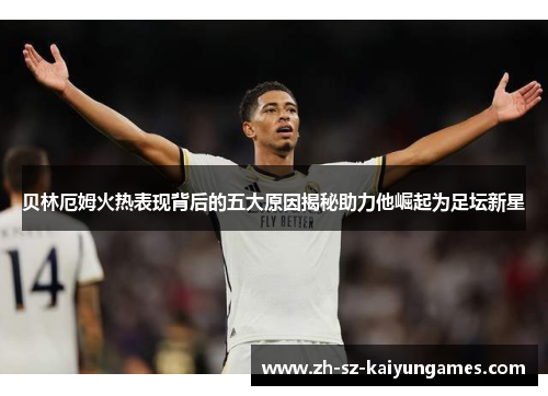 贝林厄姆火热表现背后的五大原因揭秘助力他崛起为足坛新星