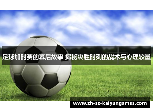 足球加时赛的幕后故事 揭秘决胜时刻的战术与心理较量 足球加时赛的幕后故事 揭秘决胜时刻的战术与心理较量