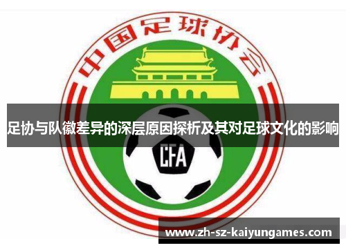 足协与队徽差异的深层原因探析及其对足球文化的影响 足协与队徽差异的深层原因探析及其对足球文化的影响