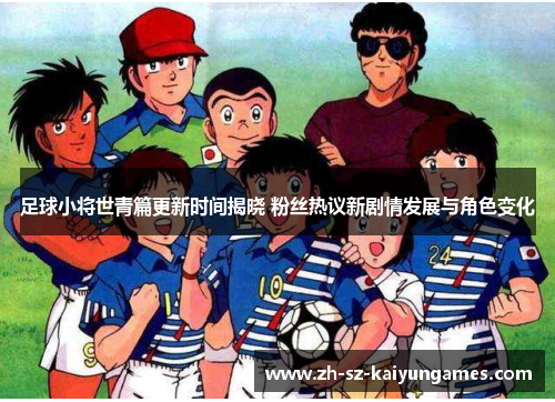 足球小将世青篇更新时间揭晓 粉丝热议新剧情发展与角色变化 足球小将世青篇更新时间揭晓 粉丝热议新剧情发展与角色变化