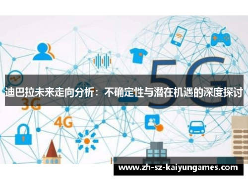 迪巴拉未来走向分析:不确定性与潜在机遇的深度探讨 迪巴拉未来走向分析:不确定性与潜在机遇的深度探讨