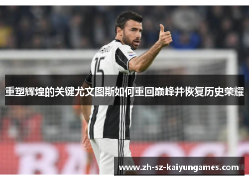 重塑辉煌的关键尤文图斯如何重回巅峰并恢复历史荣耀 重塑辉煌的关键尤文图斯如何重回巅峰并恢复历史荣耀