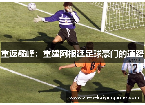 重返巅峰:重建阿根廷足球豪门的道路 重返巅峰:重建阿根廷足球豪门的道路