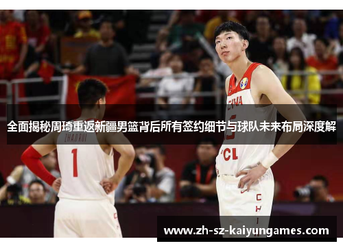 全面揭秘周琦重返新疆男篮背后所有签约细节与球队未来布局深度解