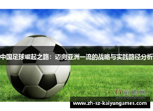 中国足球崛起之路:迈向亚洲一流的战略与实践路径分析 中国足球崛起之路:迈向亚洲一流的战略与实践路径分析