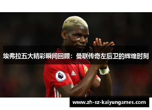 埃弗拉五大精彩瞬间回顾:曼联传奇左后卫的辉煌时刻 埃弗拉五大精彩瞬间回顾:曼联传奇左后卫的辉煌时刻