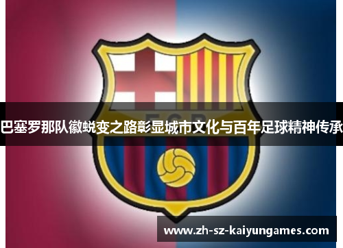 巴塞罗那队徽蜕变之路彰显城市文化与百年足球精神传承 巴塞罗那队徽蜕变之路彰显城市文化与百年足球精神传承