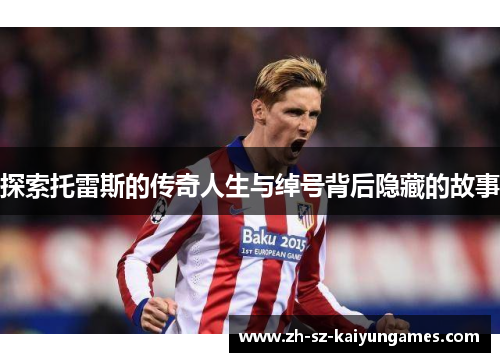 探索托雷斯的传奇人生与绰号背后隐藏的故事